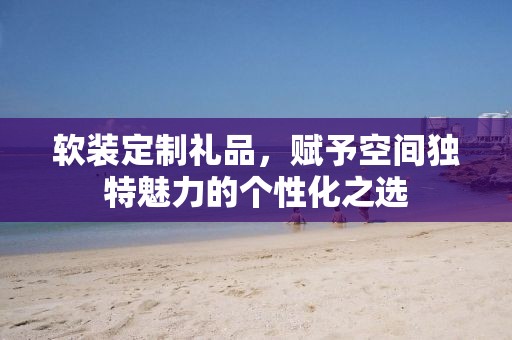 软装定制礼品，赋予空间独特魅力的个性化之选